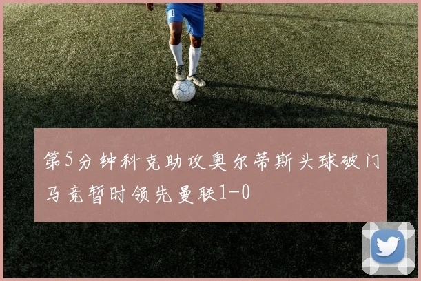 第5分钟科克助攻奥尔蒂斯头球破门马竞暂时领先曼联1-0