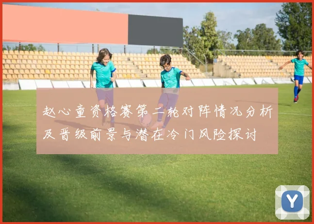 赵心童资格赛第二轮对阵情况分析及晋级前景与潜在冷门风险探讨