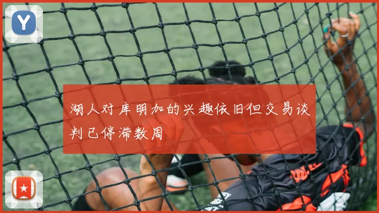 湖人对库明加的兴趣依旧但交易谈判已停滞数周