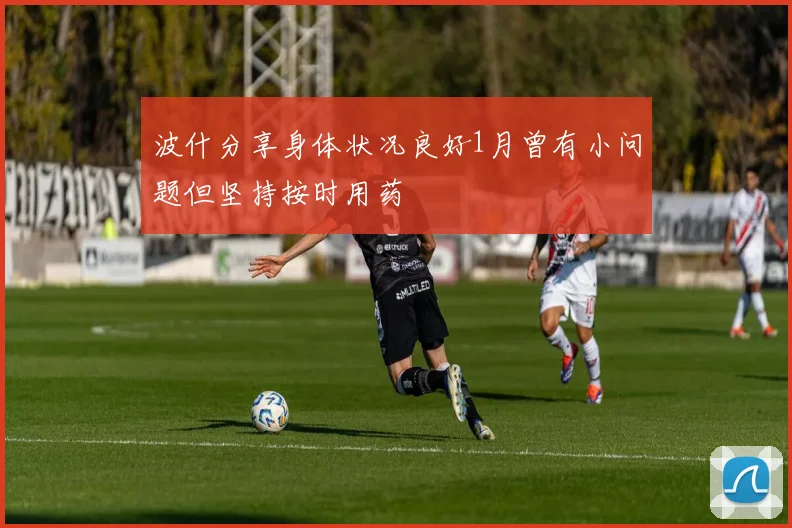 波什分享身体状况良好1月曾有小问题但坚持按时用药