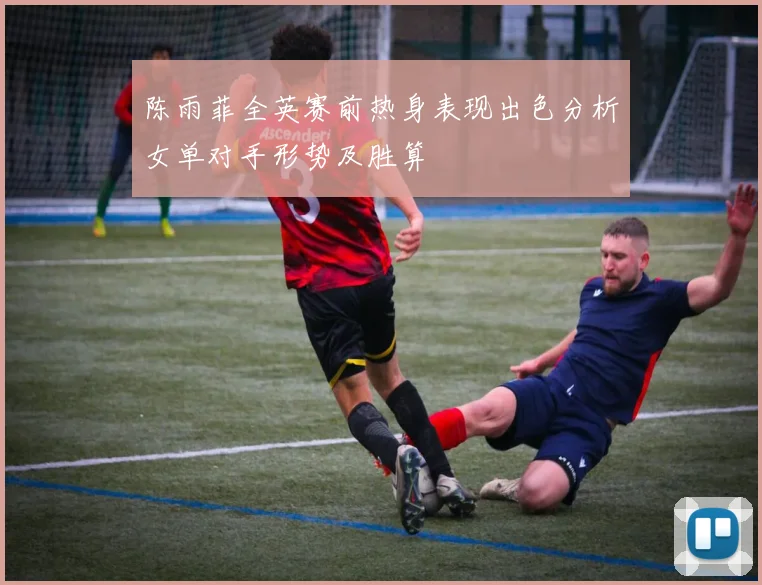 陈雨菲全英赛前热身表现出色分析女单对手形势及胜算