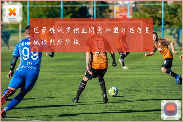 巴萨确认罗德里同意加盟开启与曼城谈判新阶段